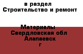  в раздел : Строительство и ремонт » Материалы . Свердловская обл.,Алапаевск г.